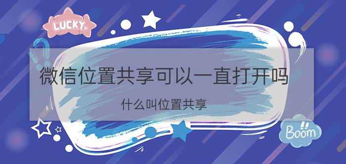 微信位置共享可以一直打开吗 什么叫位置共享？